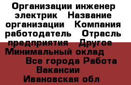 Организации инженер-электрик › Название организации ­ Компания-работодатель › Отрасль предприятия ­ Другое › Минимальный оклад ­ 20 000 - Все города Работа » Вакансии   . Ивановская обл.